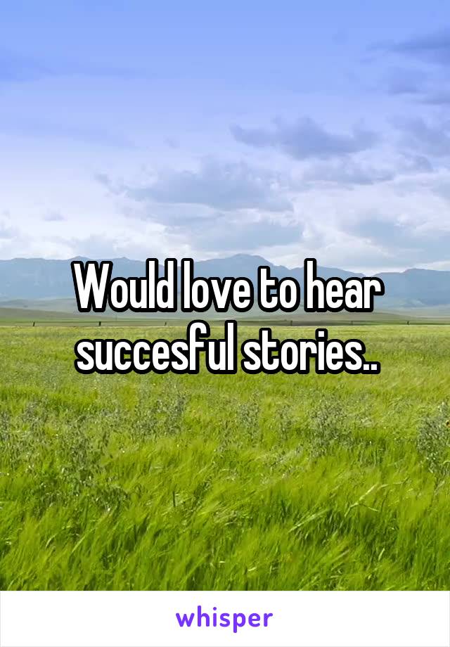 Would love to hear succesful stories..