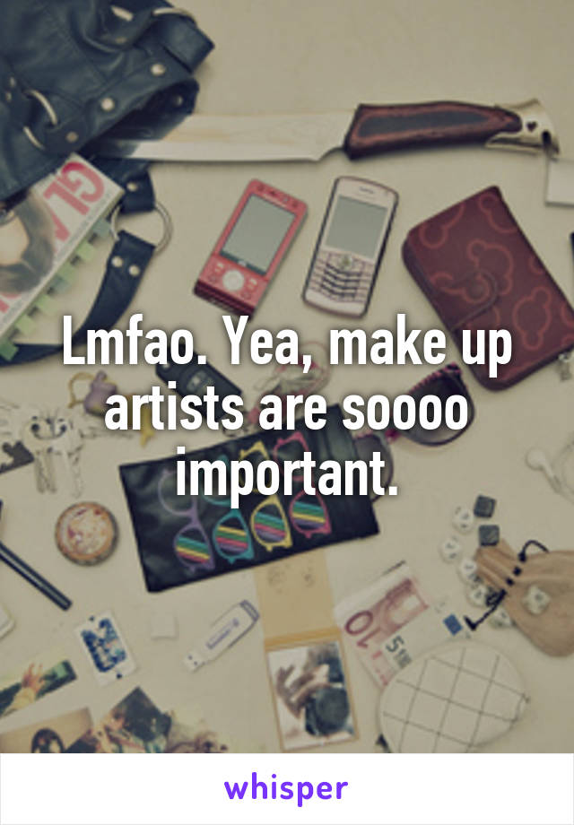 Lmfao. Yea, make up artists are soooo important.