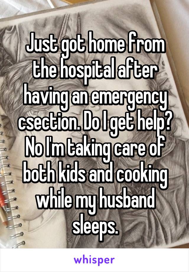 Just got home from the hospital after having an emergency csection. Do I get help? No I'm taking care of both kids and cooking while my husband sleeps.