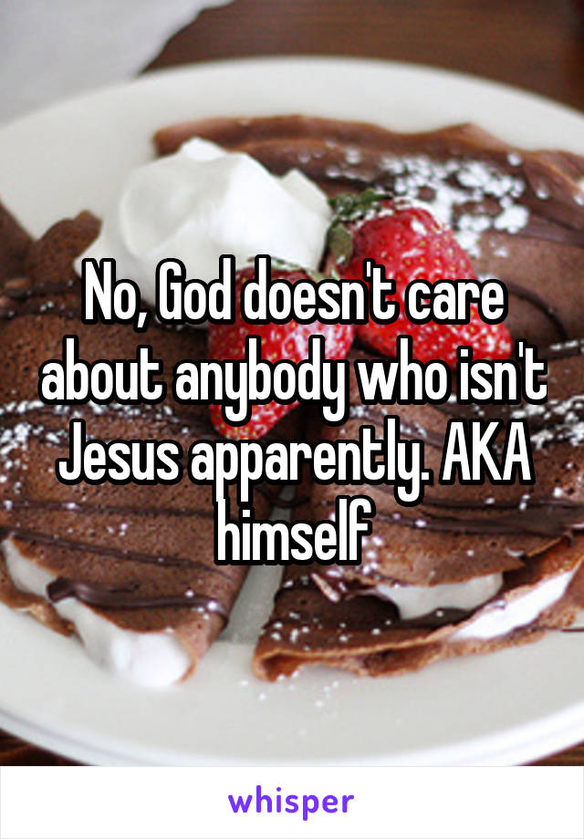 No, God doesn't care about anybody who isn't Jesus apparently. AKA himself