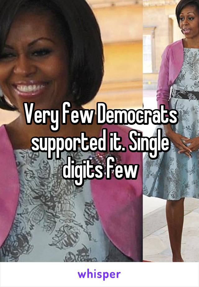Very few Democrats supported it. Single digits few