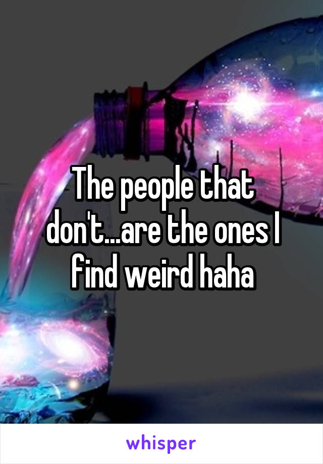 The people that don't...are the ones I find weird haha