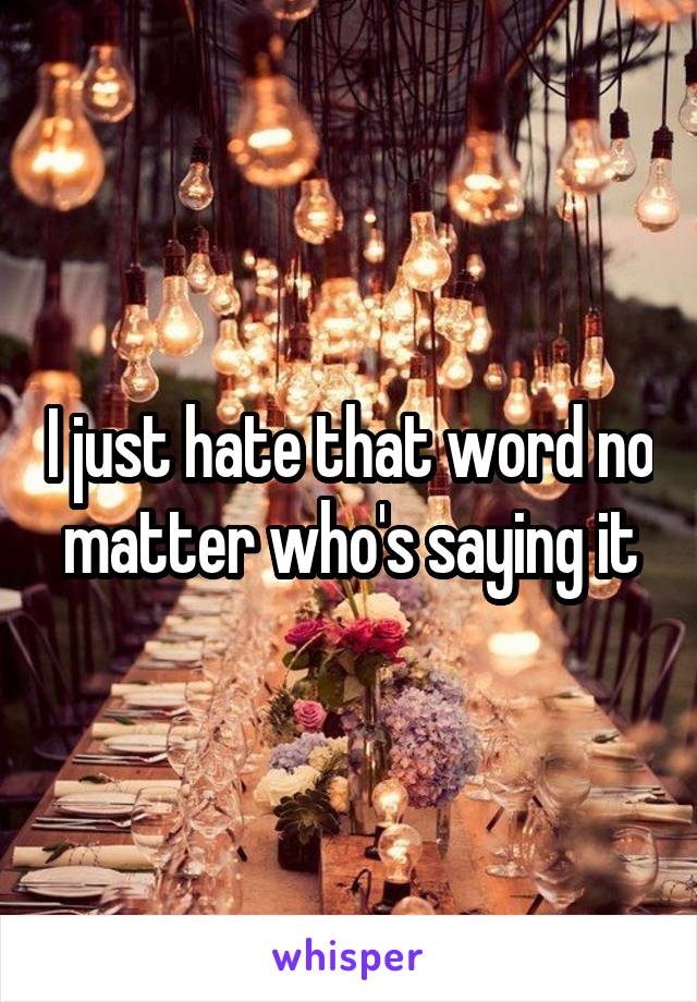 I just hate that word no matter who's saying it