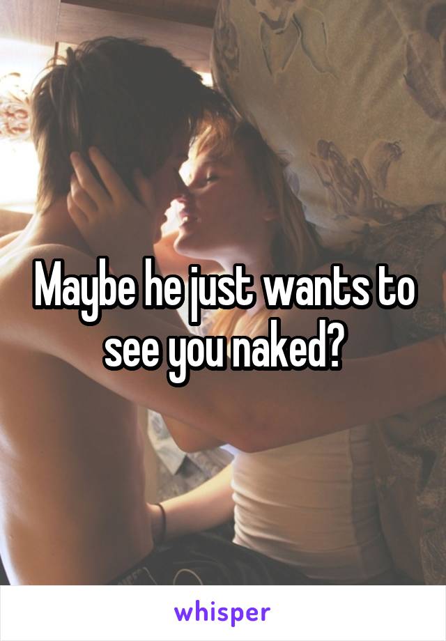 Maybe he just wants to see you naked?
