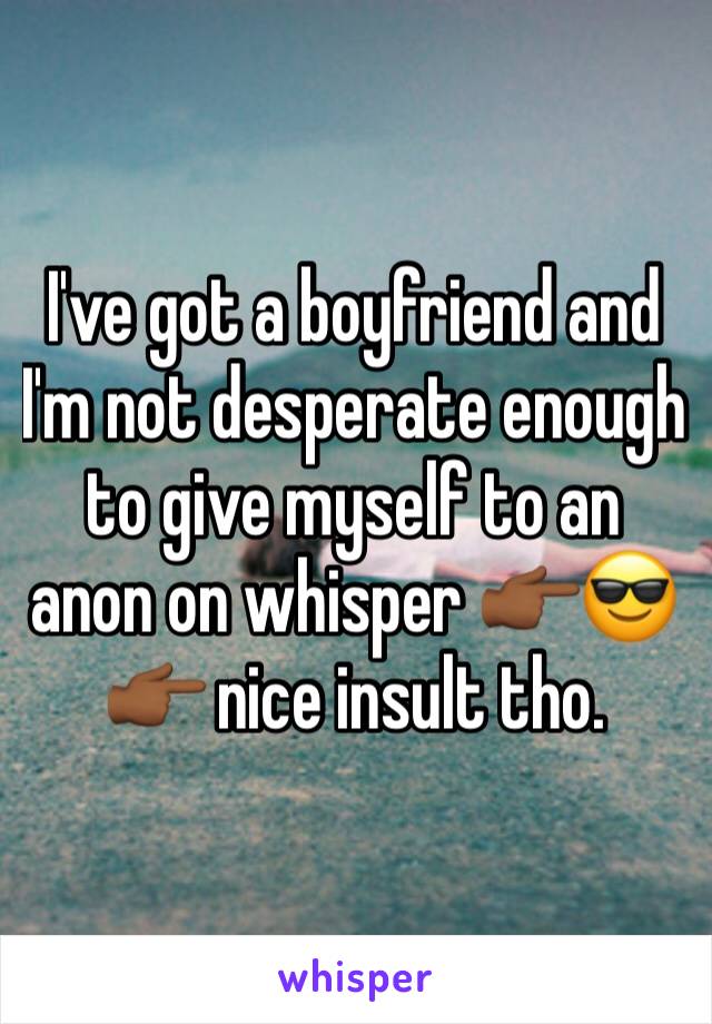 I've got a boyfriend and I'm not desperate enough to give myself to an anon on whisper 👉🏾😎👉🏾 nice insult tho. 