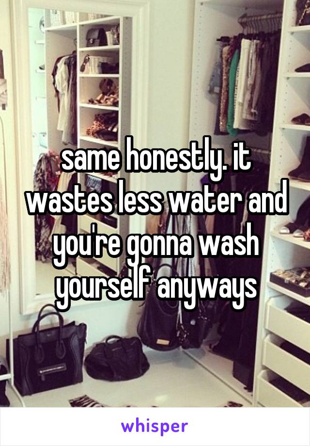 same honestly. it wastes less water and you're gonna wash yourself anyways