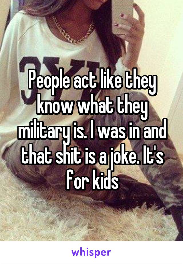 People act like they know what they military is. I was in and that shit is a joke. It's for kids