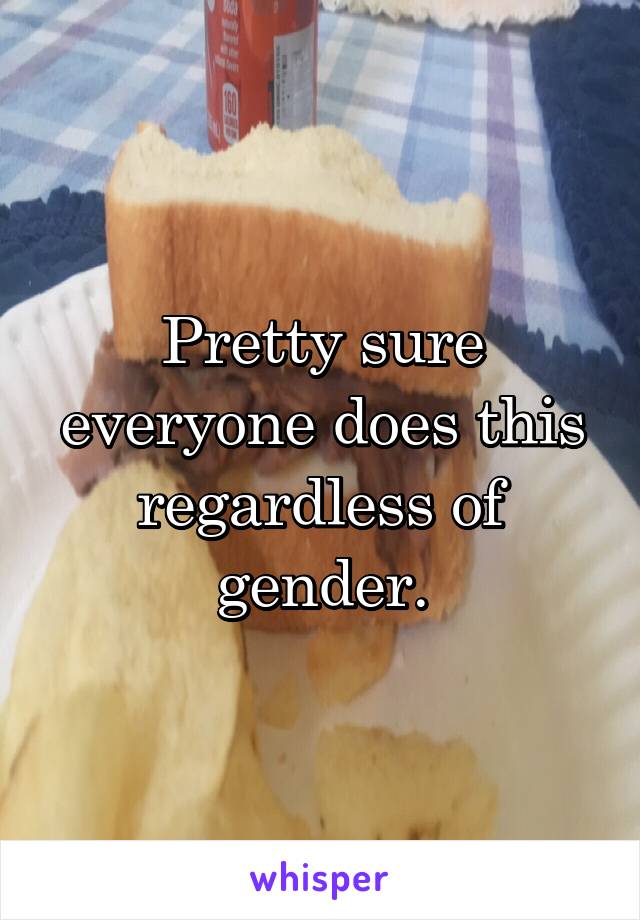 Pretty sure everyone does this regardless of gender.