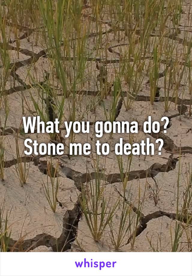 What you gonna do? Stone me to death? 
