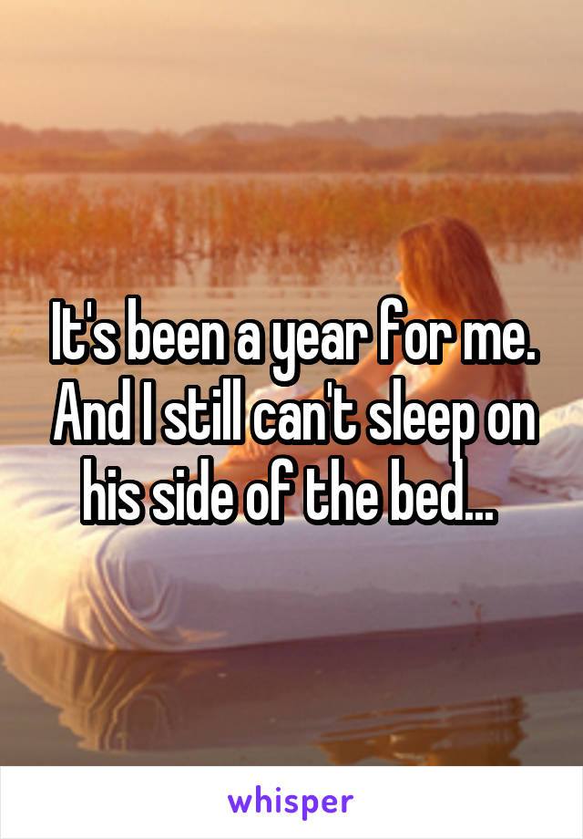 It's been a year for me. And I still can't sleep on his side of the bed... 