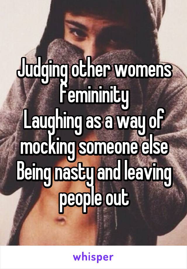 Judging other womens femininity
Laughing as a way of mocking someone else
Being nasty and leaving people out