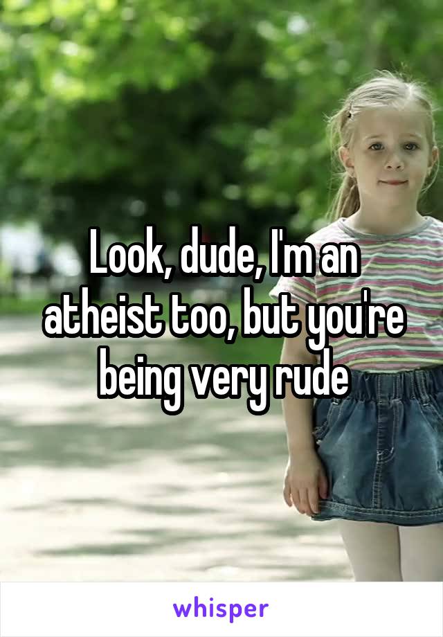 Look, dude, I'm an atheist too, but you're being very rude