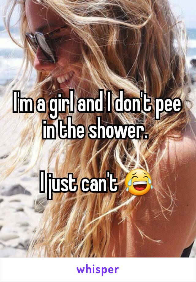 I'm a girl and I don't pee in the shower. 

I just can't 😂