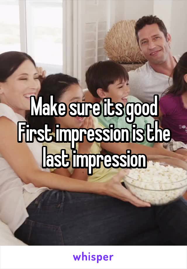 Make sure its good
First impression is the last impression