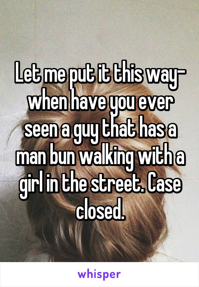 Let me put it this way- when have you ever seen a guy that has a man bun walking with a girl in the street. Case closed.