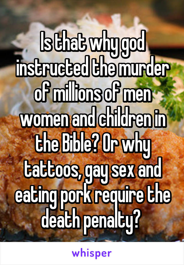 Is that why god instructed the murder of millions of men women and children in the Bible? Or why tattoos, gay sex and eating pork require the death penalty? 