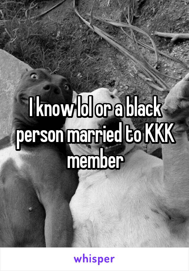 I know lol or a black person married to KKK member