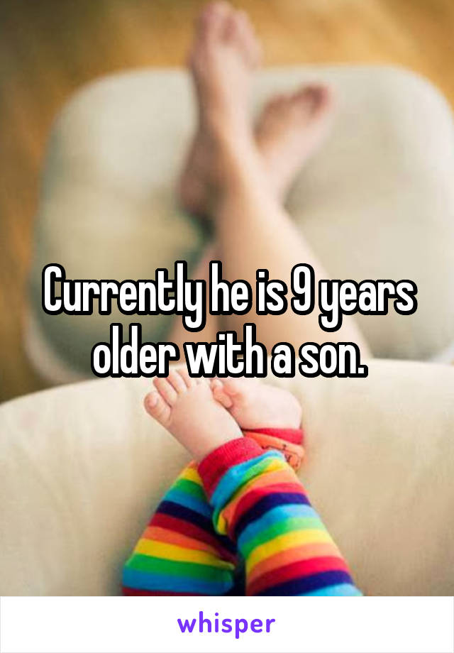 Currently he is 9 years older with a son.