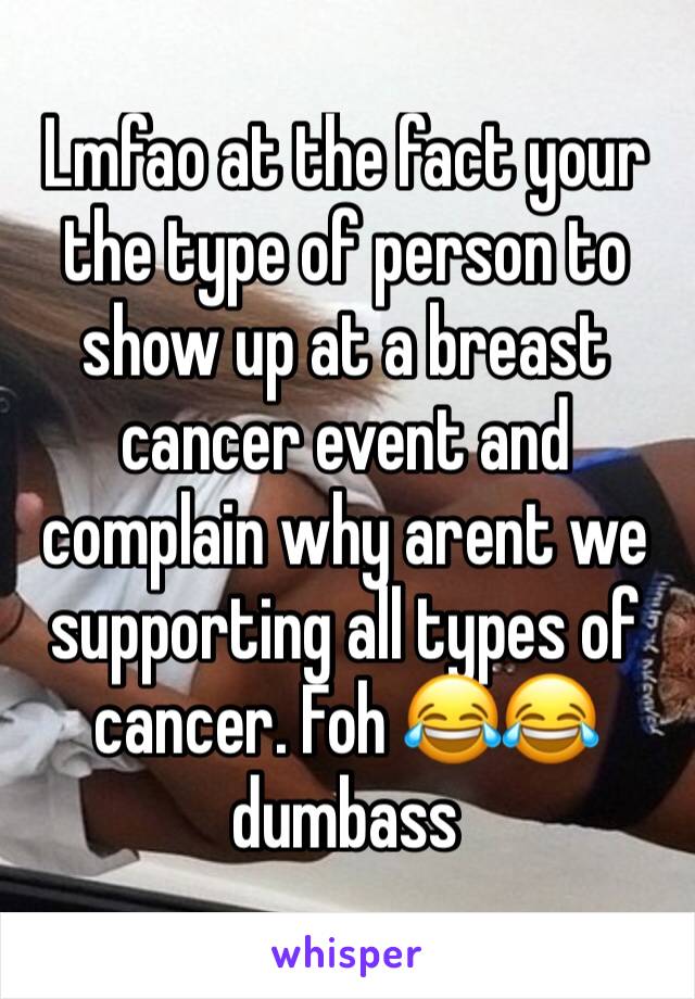 Lmfao at the fact your the type of person to show up at a breast cancer event and complain why arent we supporting all types of cancer. Foh 😂😂 dumbass