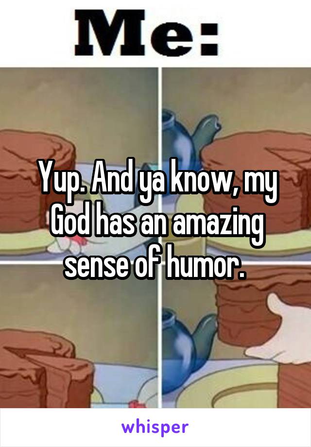 Yup. And ya know, my God has an amazing sense of humor. 