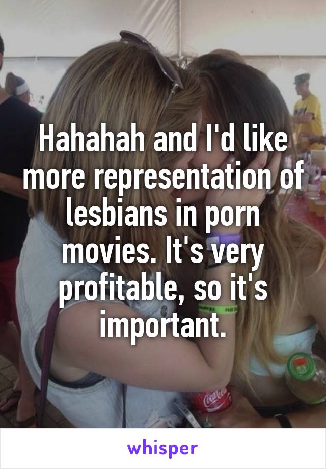 Hahahah and I'd like more representation of lesbians in porn movies. It's very profitable, so it's important.