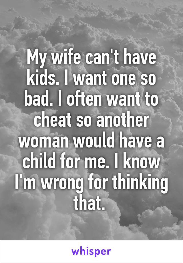 My wife can't have kids. I want one so bad. I often want to cheat so another woman would have a child for me. I know I'm wrong for thinking that. 