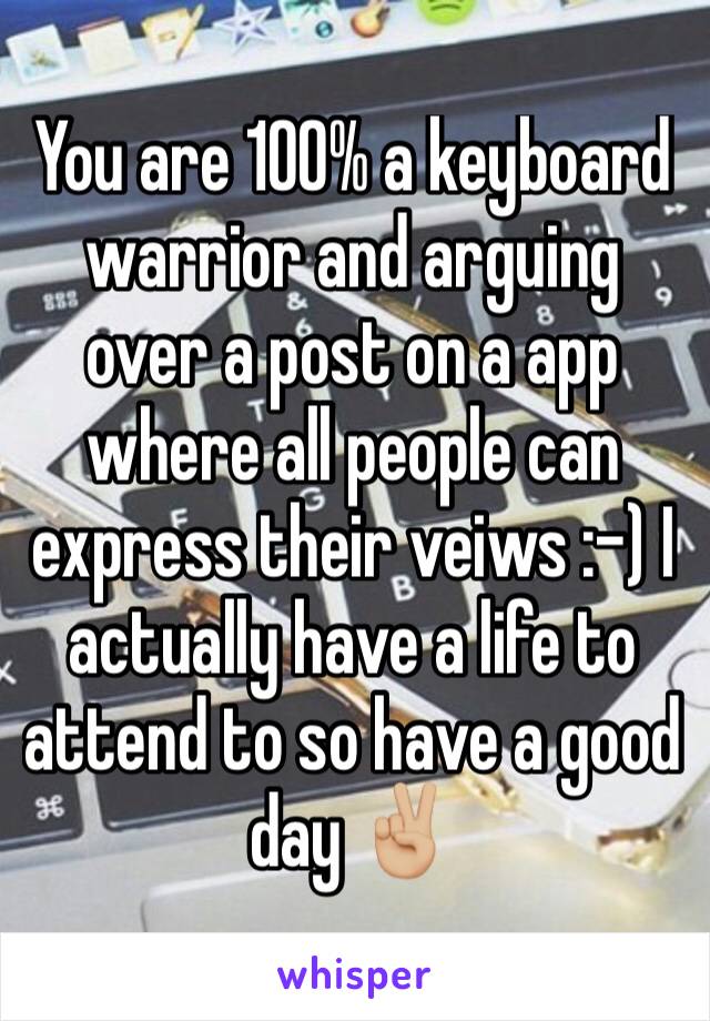 You are 100% a keyboard warrior and arguing over a post on a app where all people can express their veiws :-) I actually have a life to attend to so have a good day ✌🏼