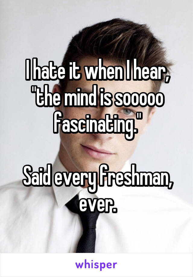 I hate it when I hear, "the mind is sooooo fascinating."

Said every freshman, ever.