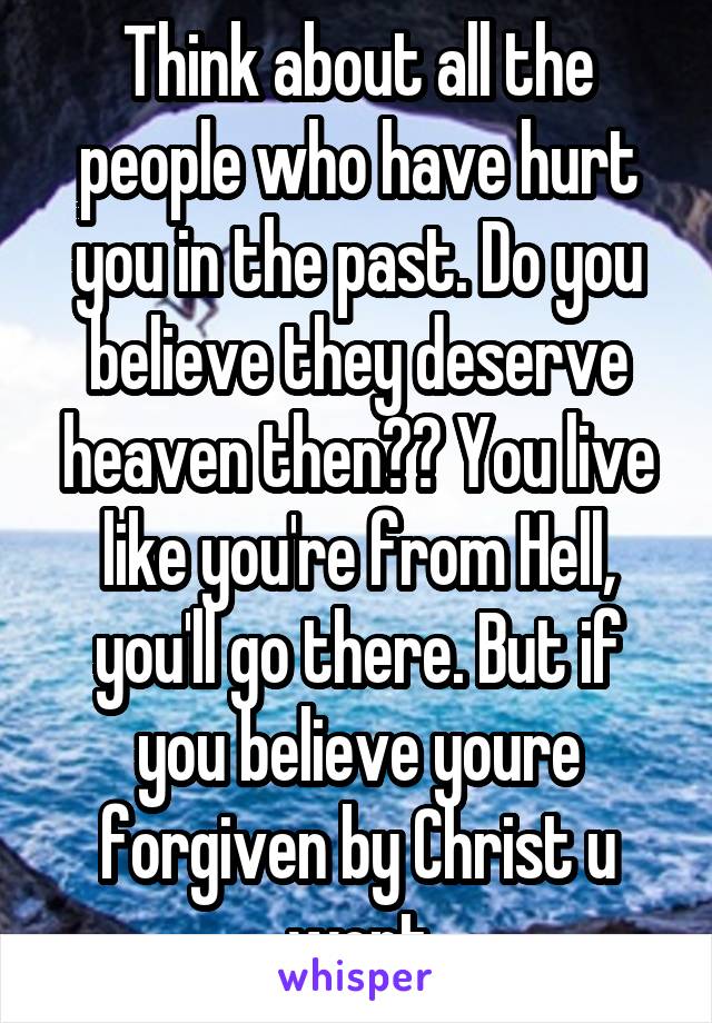 Think about all the people who have hurt you in the past. Do you believe they deserve heaven then?? You live like you're from Hell, you'll go there. But if you believe youre forgiven by Christ u wont