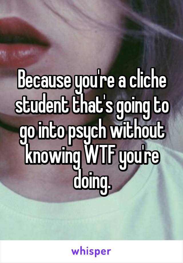 Because you're a cliche student that's going to go into psych without knowing WTF you're doing.