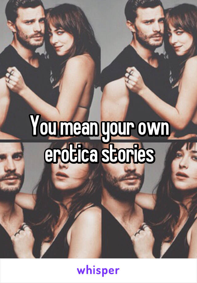 You mean your own erotica stories