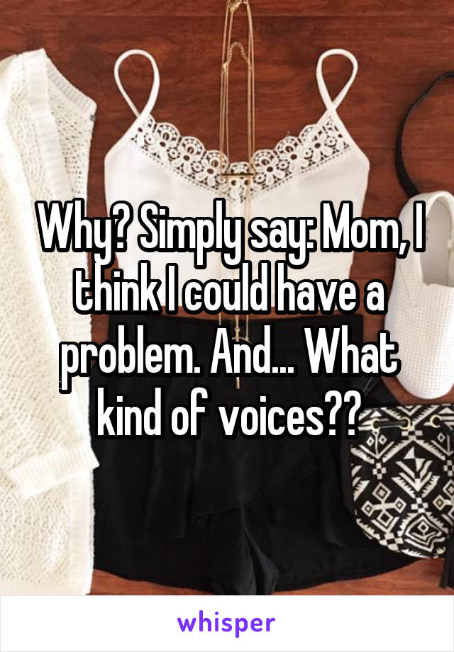 Why? Simply say: Mom, I think I could have a problem. And... What kind of voices??