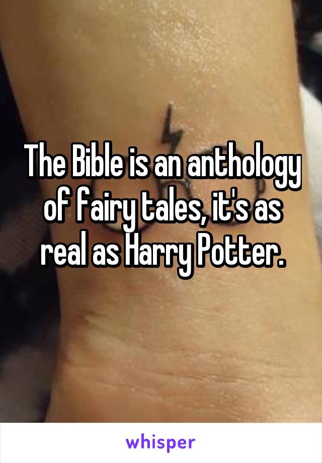 The Bible is an anthology of fairy tales, it's as real as Harry Potter.
