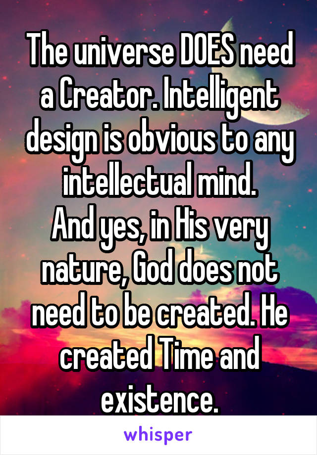 The universe DOES need a Creator. Intelligent design is obvious to any intellectual mind.
And yes, in His very nature, God does not need to be created. He created Time and existence.