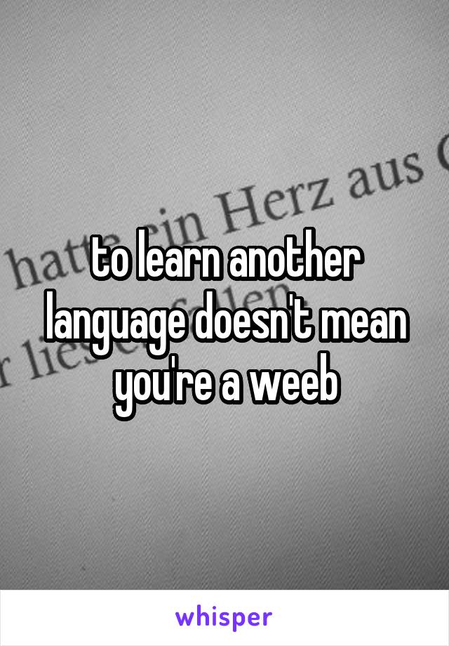to learn another language doesn't mean you're a weeb