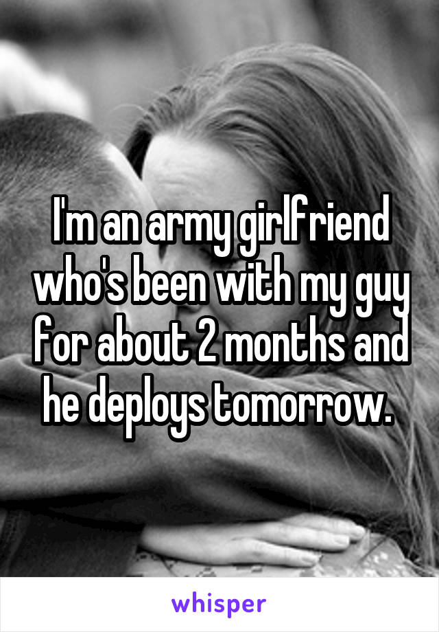 I'm an army girlfriend who's been with my guy for about 2 months and he deploys tomorrow. 