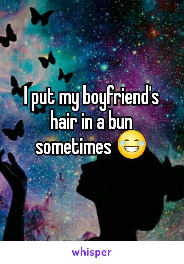 I put my boyfriend's hair in a bun sometimes 😂
 