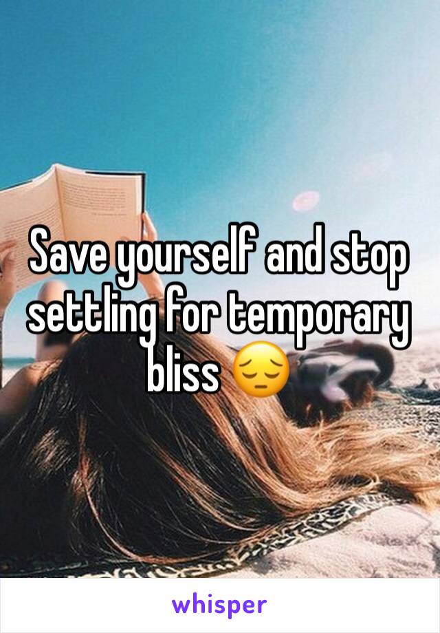 Save yourself and stop settling for temporary bliss 😔