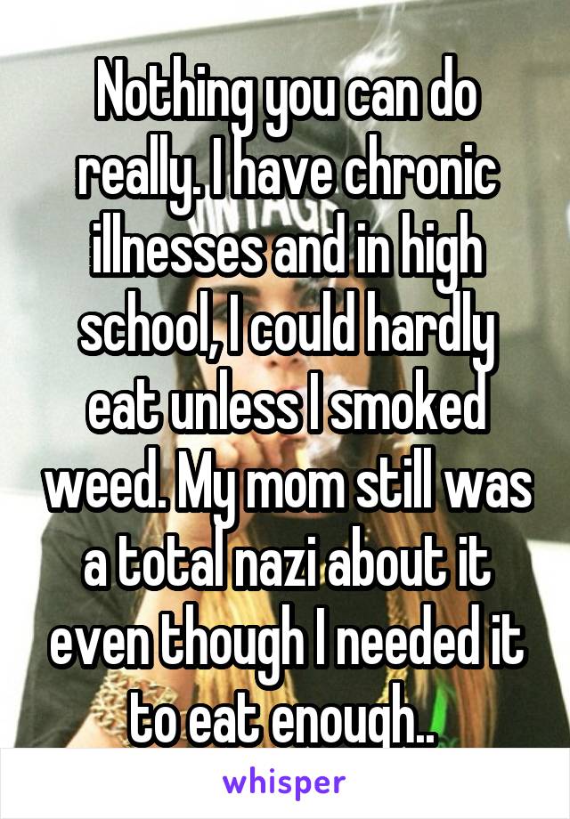 Nothing you can do really. I have chronic illnesses and in high school, I could hardly eat unless I smoked weed. My mom still was a total nazi about it even though I needed it to eat enough.. 