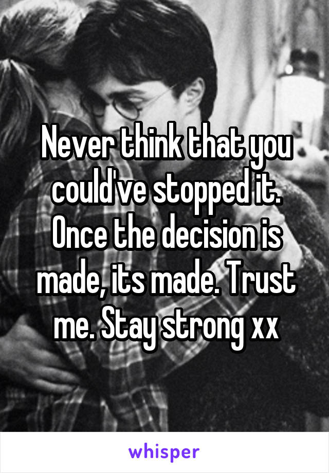 Never think that you could've stopped it. Once the decision is made, its made. Trust me. Stay strong xx