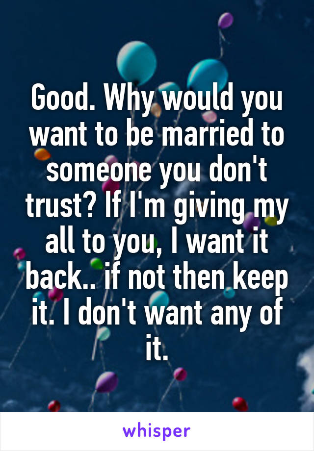 Good. Why would you want to be married to someone you don't trust? If I'm giving my all to you, I want it back.. if not then keep it. I don't want any of it.