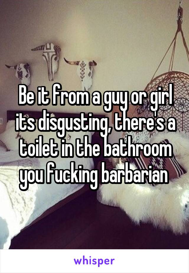 Be it from a guy or girl its disgusting, there's a toilet in the bathroom you fucking barbarian 