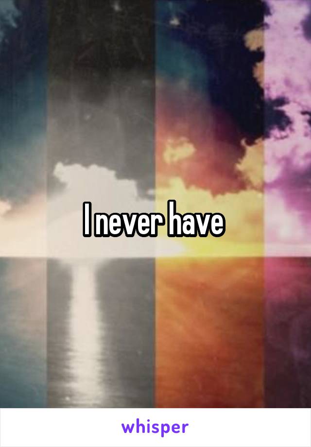 I never have 