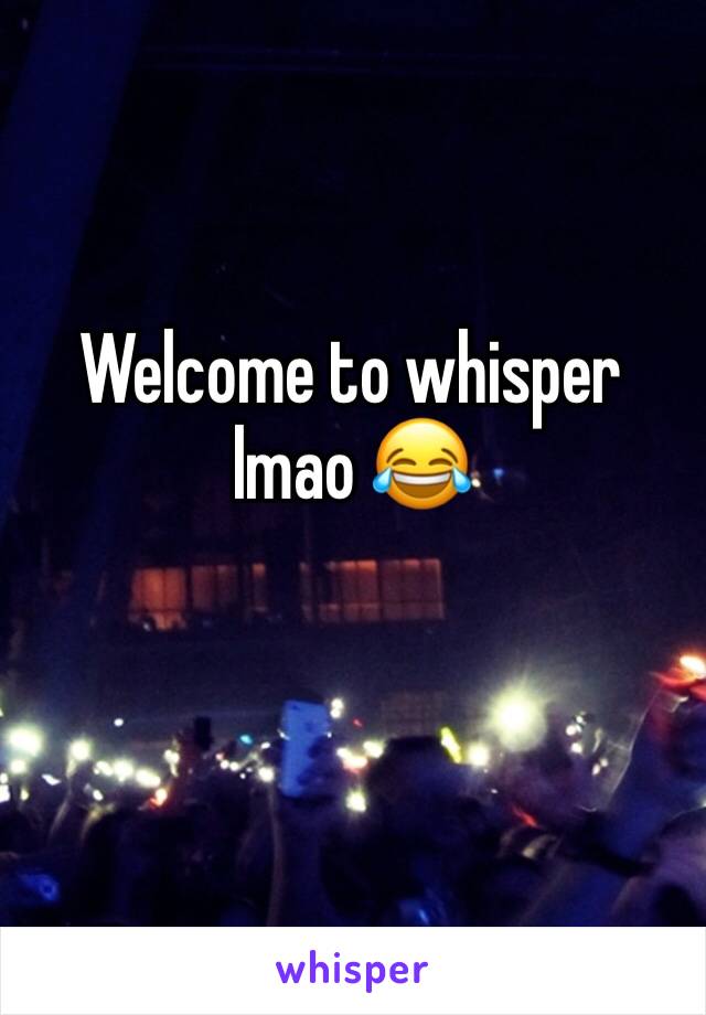 Welcome to whisper lmao 😂 