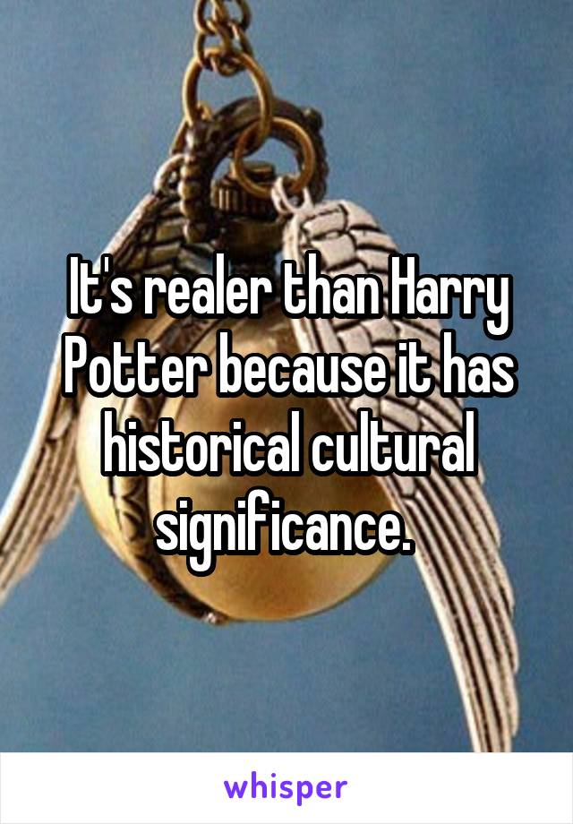It's realer than Harry Potter because it has historical cultural significance. 