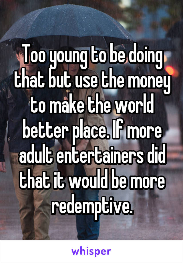 Too young to be doing that but use the money to make the world better place. If more adult entertainers did that it would be more redemptive.