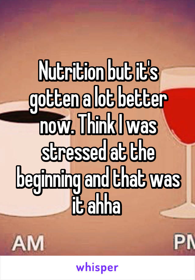 Nutrition but it's gotten a lot better now. Think I was stressed at the beginning and that was it ahha 
