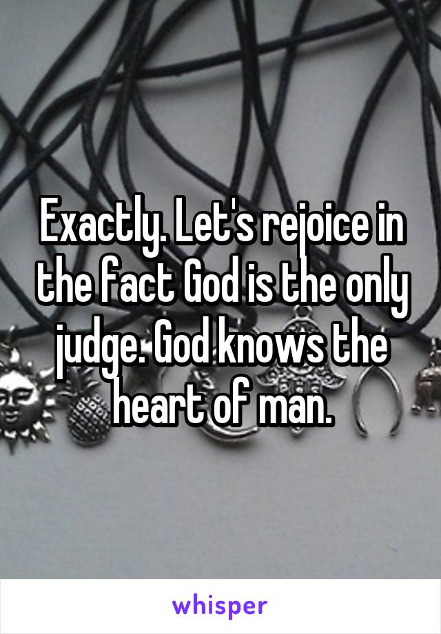 Exactly. Let's rejoice in the fact God is the only judge. God knows the heart of man.