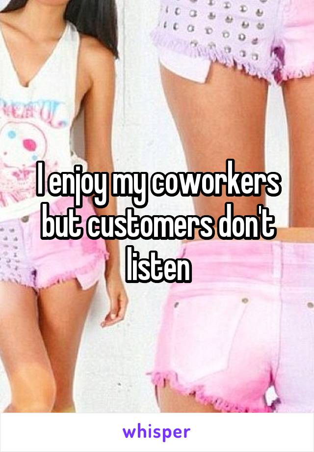 I enjoy my coworkers but customers don't listen
