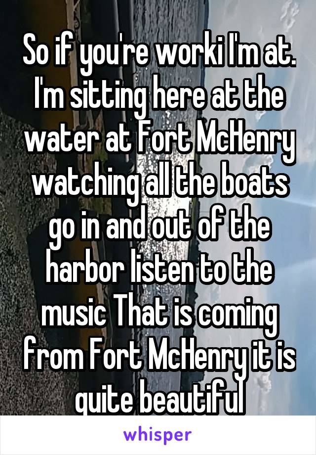 So if you're worki I'm at. I'm sitting here at the water at Fort McHenry watching all the boats go in and out of the harbor listen to the music That is coming from Fort McHenry it is quite beautiful